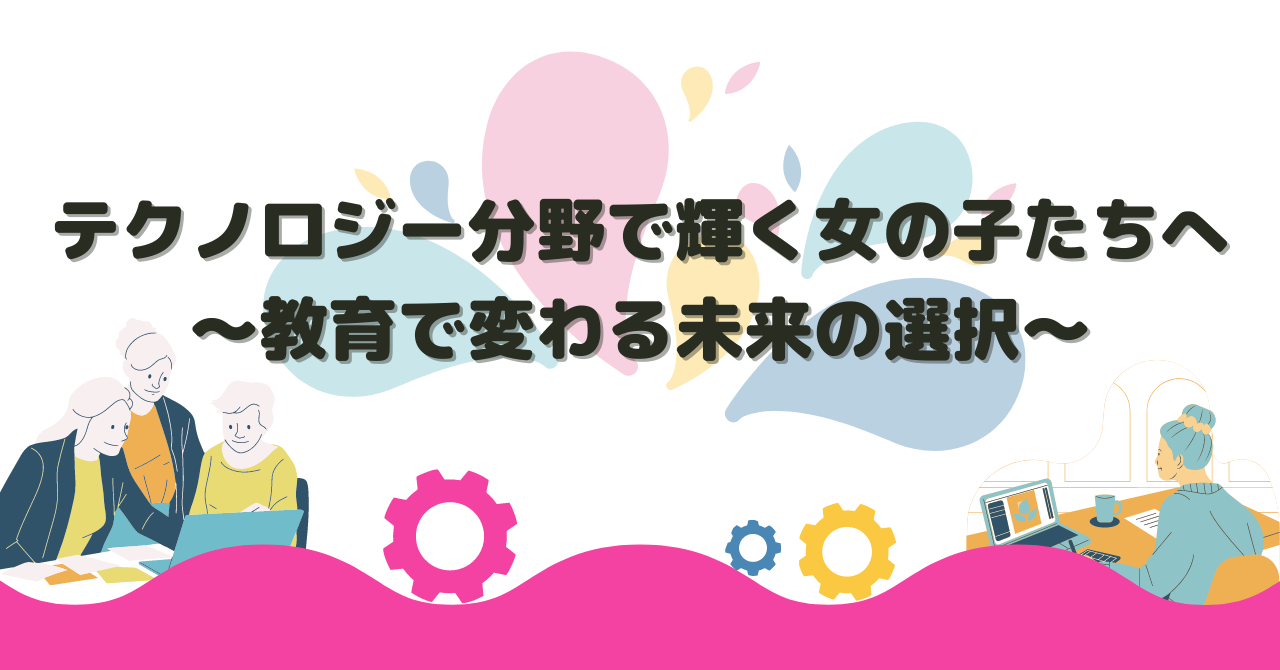 07/03 テクノロジー分野で輝く女の子たちへ〜教育で変わる未来の選択〜